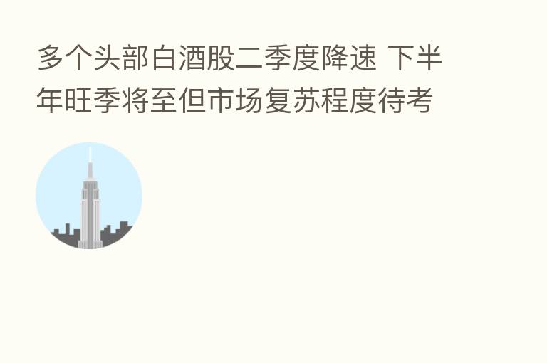 多个头部白酒股二季度降速 下半年旺季将至但市场复苏程度待考