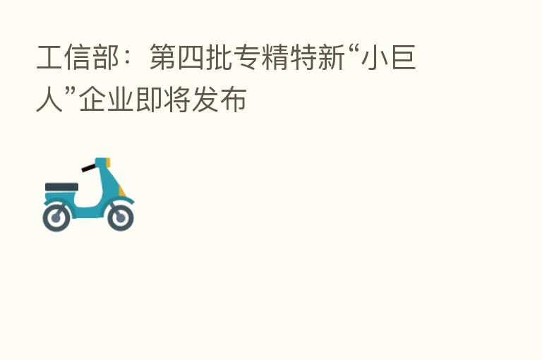 工信部: 四批专精特新“小巨人”企业即将发布