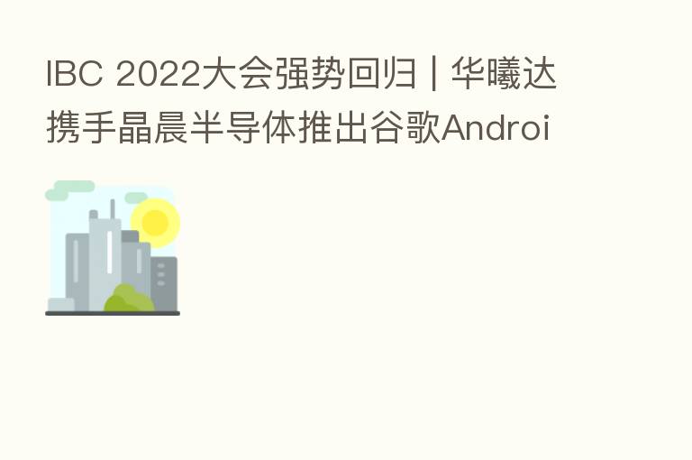 IBC 2022大会强势回归 | 华曦达携手晶晨半导体推出谷歌Android TV可量产混合智能电视盒方案