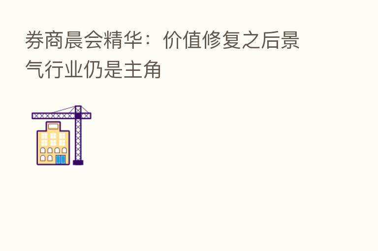 券商晨会精华:价值修复之后景气行业仍是主角