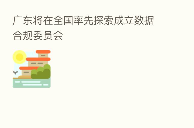 广东将在全国率先探索成立数据合规委员会