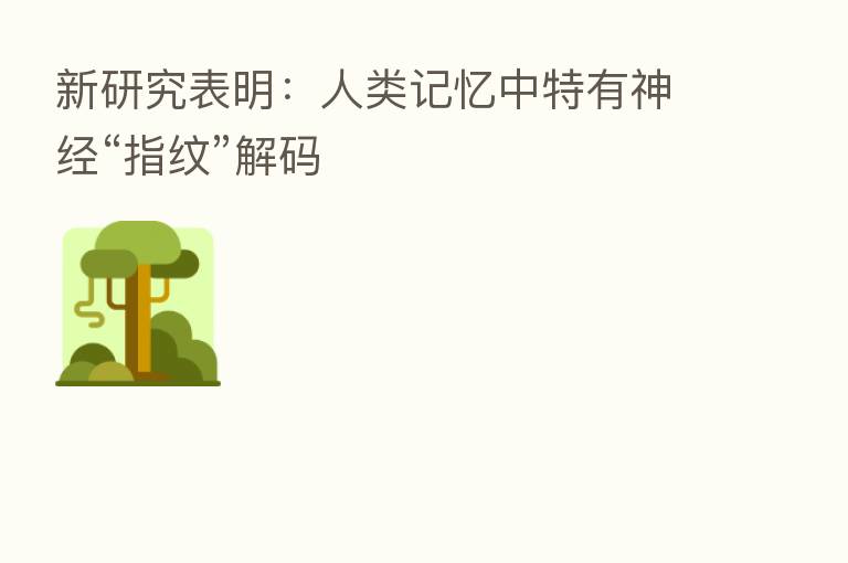 新研究表明:人类记忆中特有神经“指纹”解码