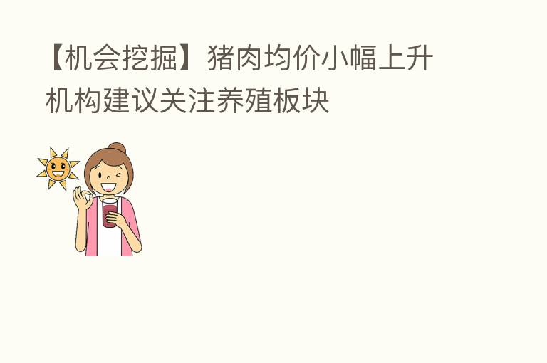【机会挖掘】猪肉均价小幅上升 机构建议关注养殖板块