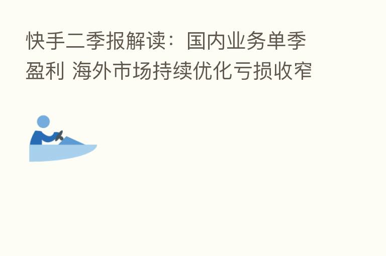 快手二季报解读:国内业务单季盈利 海外市场持续优化亏损收窄