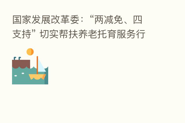 国家发展改革委:“两减免、四支持” 切实帮扶养老托育服务行业恢复发展