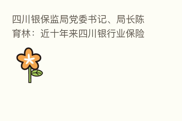 四川银保监局党委书记、局长陈育林:近十年来四川银行业 业服务地方经济质效不断提升