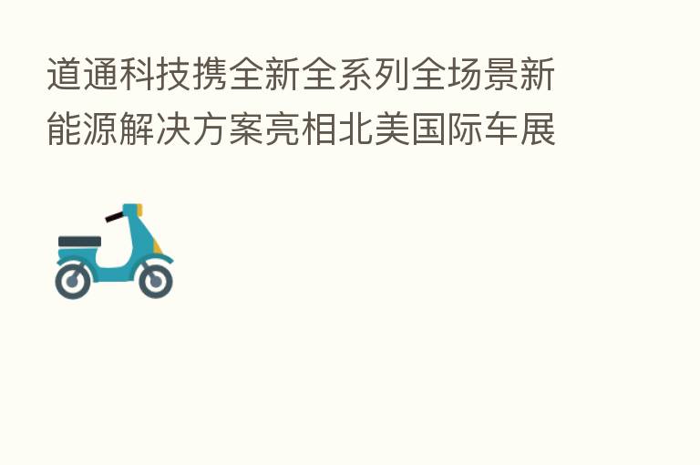 道通科技携全新全系列全场景新能源解决方案亮相北美国际车展