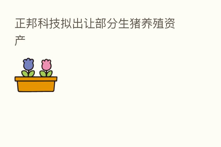 正邦科技拟出让部分生猪养殖资产