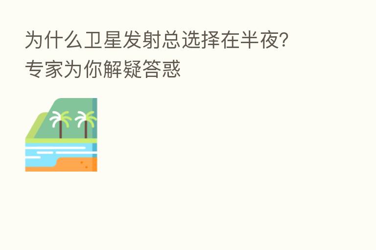 为什么卫星发射总选择在半夜?专家为你解疑答惑