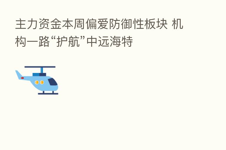 主力资金本周偏爱防御性板块 机构一路“护航”中远海特