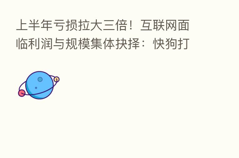 上半年亏损拉大三倍!互联网面临利润与规模集体抉择:快狗打车扩张执念未消