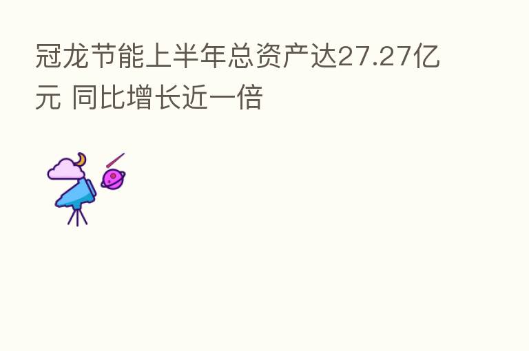 冠龙节能上半年总资产达27.27亿元 同比增长近一倍