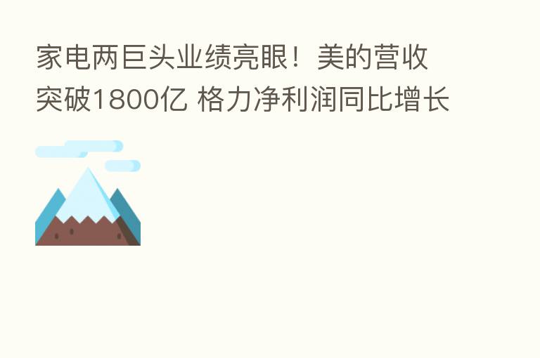 家电两巨头业绩亮眼!美的营收突破1800亿 格力净利润同比增长21%