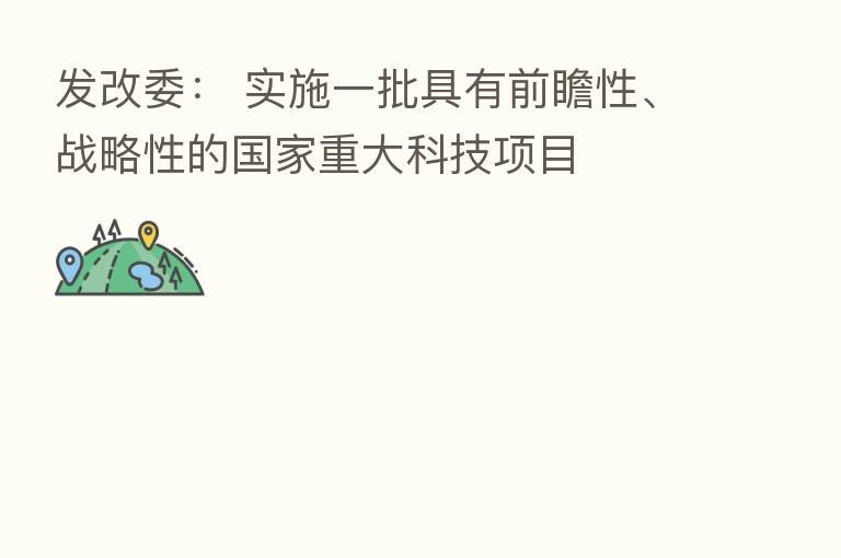 发改委: 实施一批具有前瞻性、战略性的国家重大科技项目