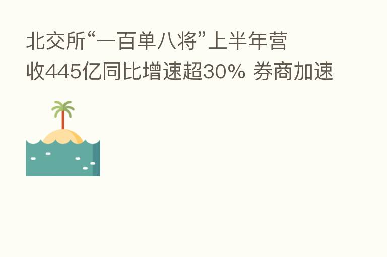 北交所“一百单八将”上半年营收445亿同比增速超30% 券商加速布局寻求业绩突破新高地