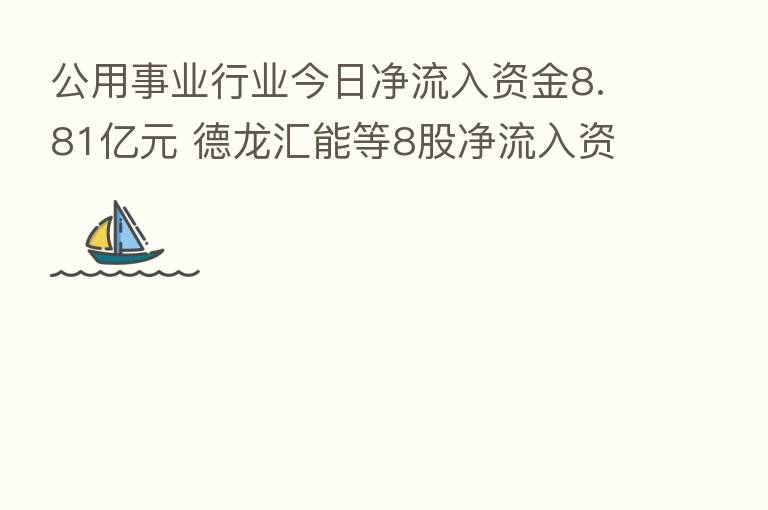 公用事业行业今日净流入资金8.81亿元 德龙汇能等8股净流入资金超5000万元