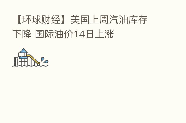【环球财经】美国上周汽油库存下降 国际油价14日上涨