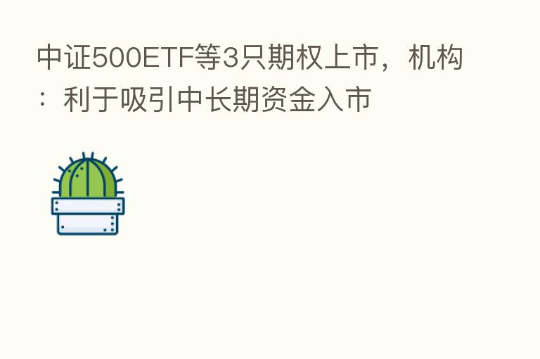 中证500ETF等3只期权上市,机构:利于吸引中长期资金入市