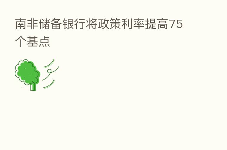 南非储备银行将政策利率提高75个基点