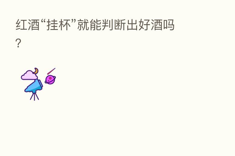 红酒“挂杯”就能判断出好酒吗?