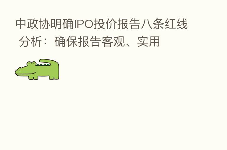 中政协明确IPO投价报告八条红线 分析:确保报告客观、实用