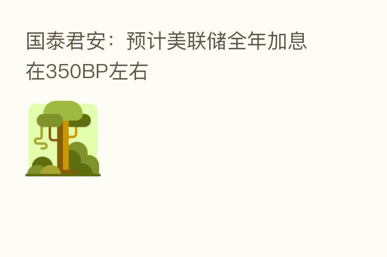国泰君安:预计美联储全年加息在350BP左右