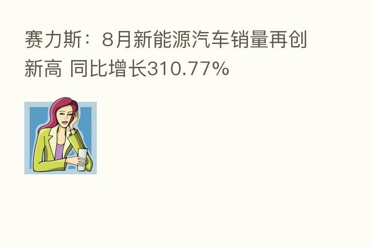 赛力斯：8月新能源汽车销量再创新高 同比增长310.77%
