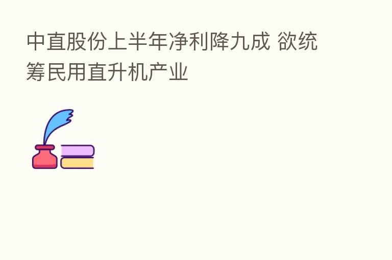 中直股份上半年净利降九成 欲统筹民用直升机产业