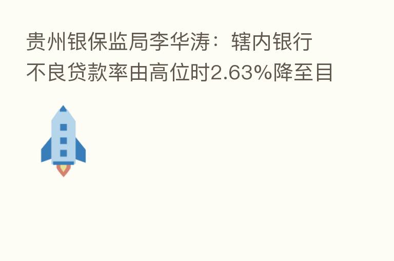 贵州银保监局李华涛:辖内银行不良贷款率由高位时2.63%降至目前1.43%