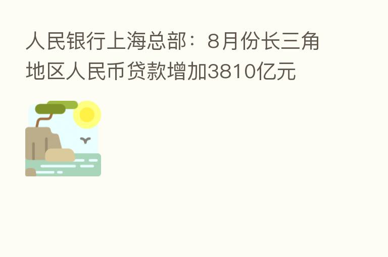人民银行上海总部:8月份长三角地区人民币贷款增加3810亿元