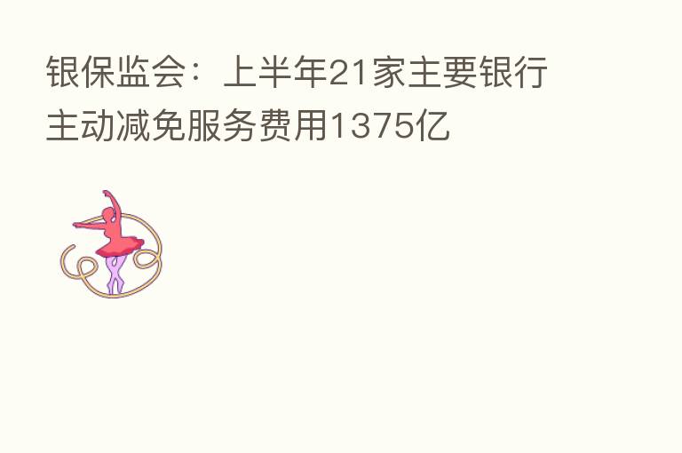 银保监会:上半年21家主要银行主动减免服务费用1375亿