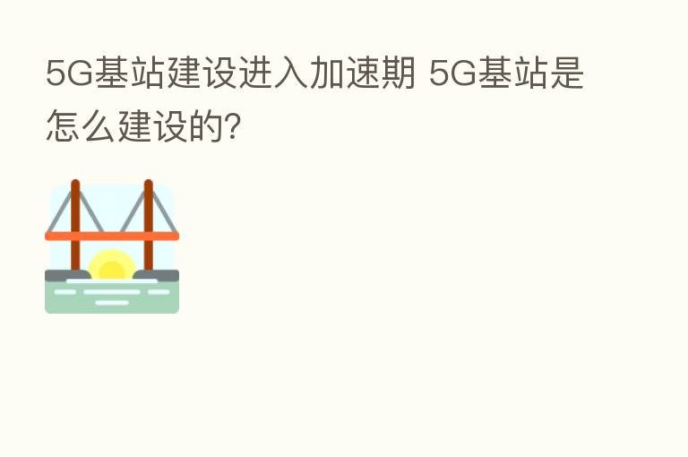 5G基站建设进入加速期 5G基站是怎么建设的?