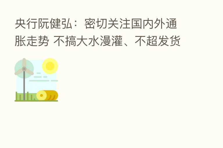 央行阮健弘:密切关注国内外通胀走势 不搞大水漫灌、不超发货币