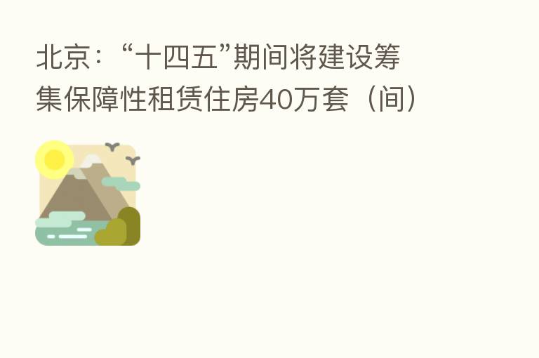 北京:“十四五”期间将建设筹集保障性租赁住房40万套(间)