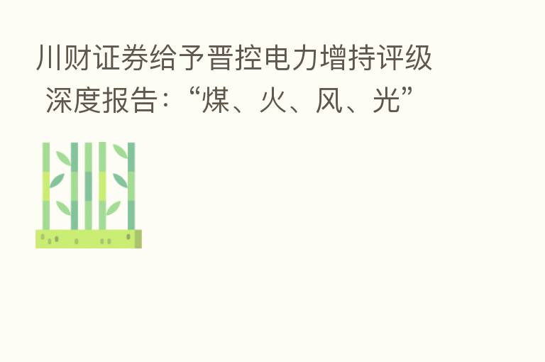 川财证券给予晋控电力增持评级 深度报告:“煤、火、风、光”一体化优势凸显