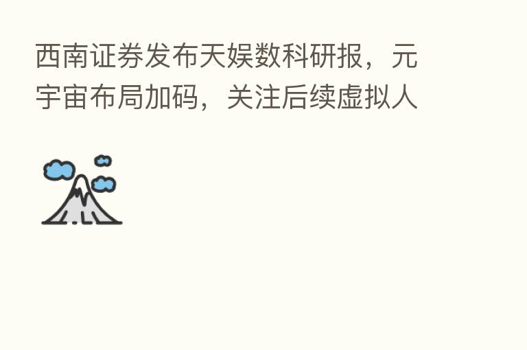西南证券发布天娱数科研报，元宇宙布局加码，关注后续虚拟人与品牌孵化进展
