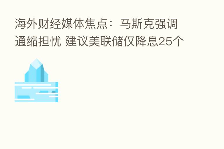 海外财经媒体焦点:马斯克强调通缩担忧 建议美联储仅降息25个基点