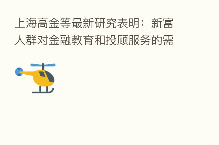 上海高金等新 研究表明:新富人群对金融教育和投顾服务的需求持续提升