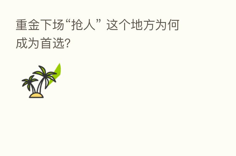 重金下场“抢人” 这个地方为何成为首选?