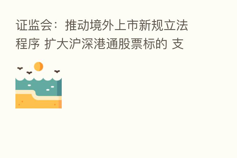 证监会:推动境外上市新规立法程序 扩大沪深港通股票标的 支持香港推出人民币股票交易柜台
