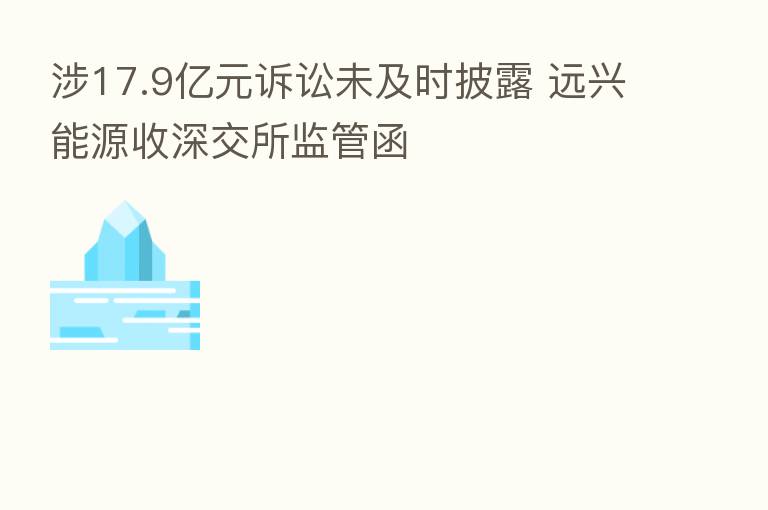 涉17.9亿元诉讼未及时披露 远兴能源收深交所监管函