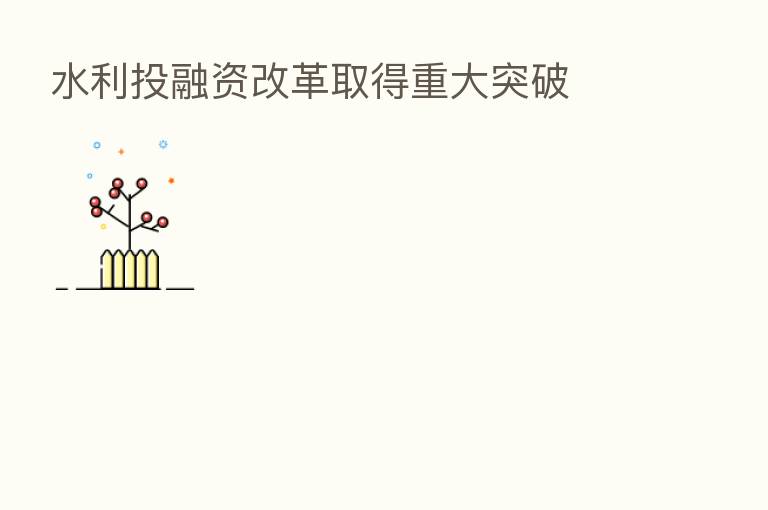 水利投融资改革取得重大突破