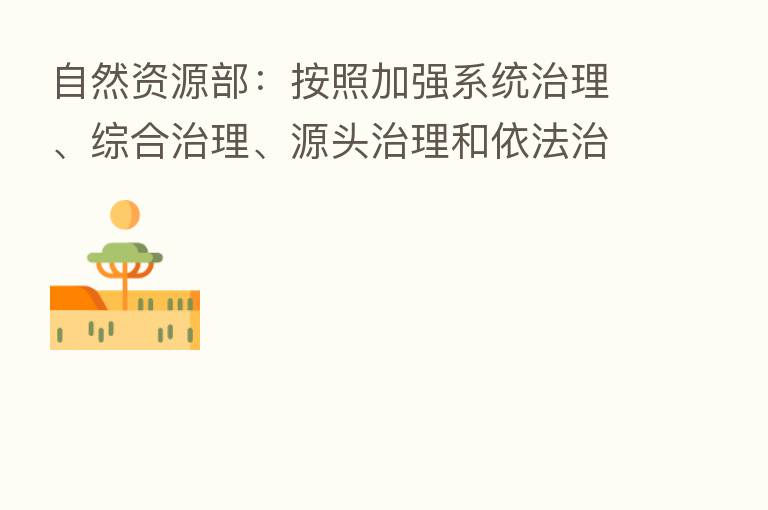 自然资源部:按照加强系统治理、综合治理、源头治理和依法治理的原则推动生态保护和修复