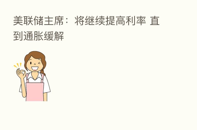 美联储主席:将继续提高利率 直到通胀缓解