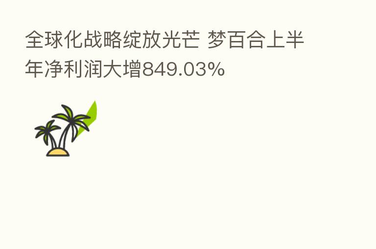 全球化战略绽放光芒 梦百合上半年净利润大增849.03%