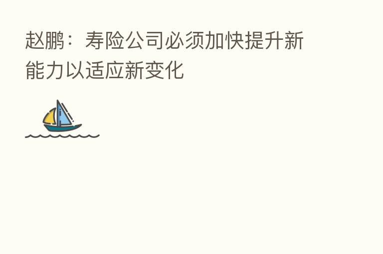 赵鹏:寿险公司必须加快提升新能力以适应新变化