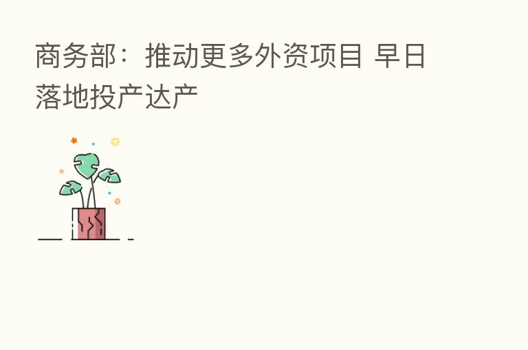 商务部:推动更多外资项目 早日落地投产达产
