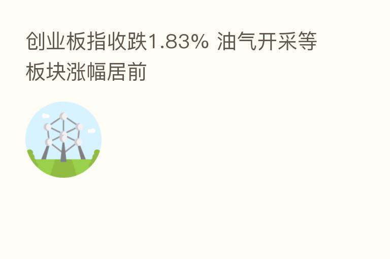 创业板指收跌1.83% 油气开采等板块涨幅居前