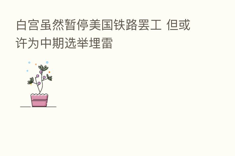 白宫虽然暂停美国铁路罢工 但或许为中期选举埋雷
