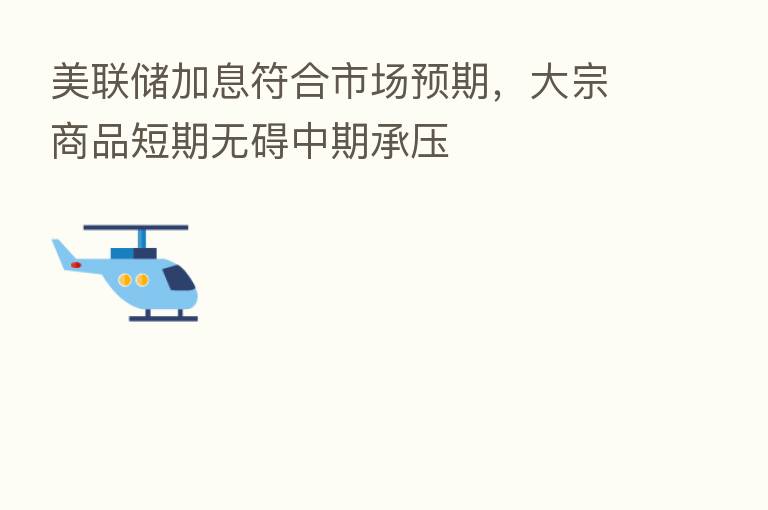 美联储加息符合市场预期,大宗商品短期无碍中期承压